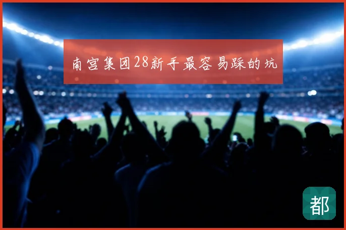南宫集团28新手最容易踩的坑