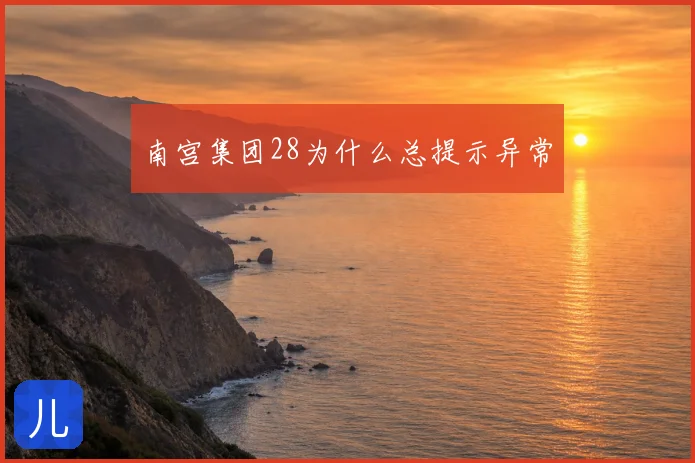 南宫集团28为什么总提示异常