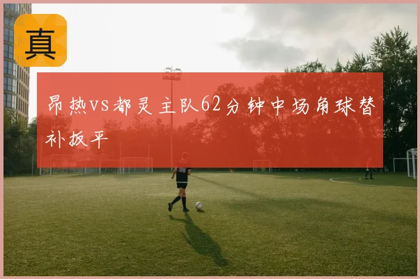 昂热vs都灵主队62分钟中场角球替补扳平