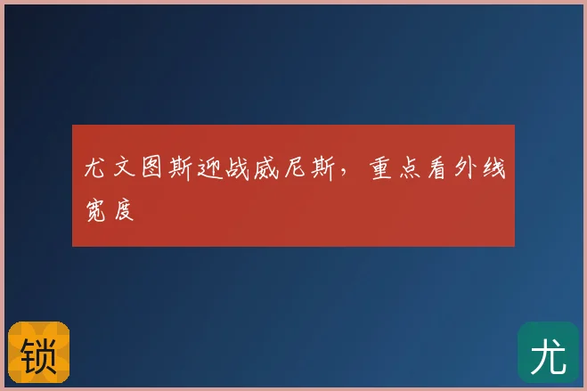 尤文图斯迎战威尼斯，重点看外线宽度