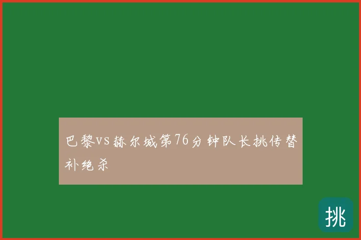 巴黎vs赫尔城第76分钟队长挑传替补绝杀