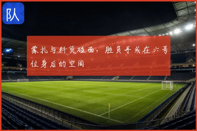 蒙扎与科莫碰面，胜负手或在六号位身后的空间