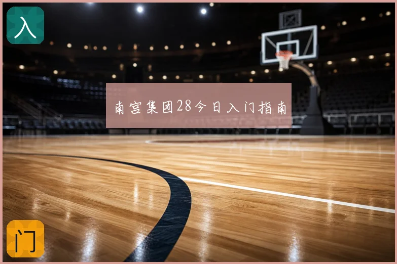南宫集团28今日入门指南