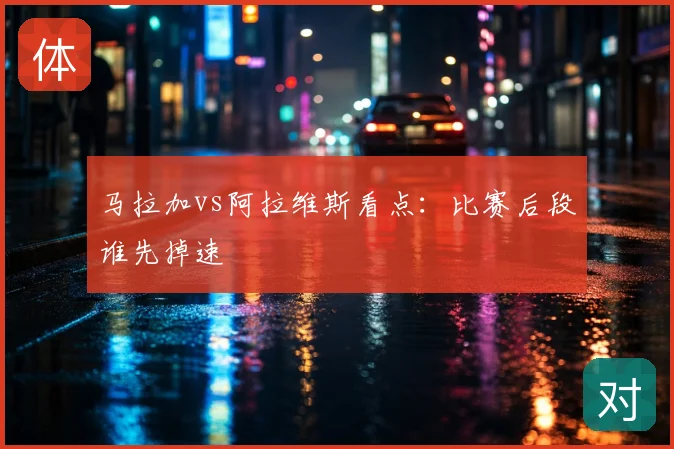 马拉加vs阿拉维斯看点：比赛后段谁先掉速