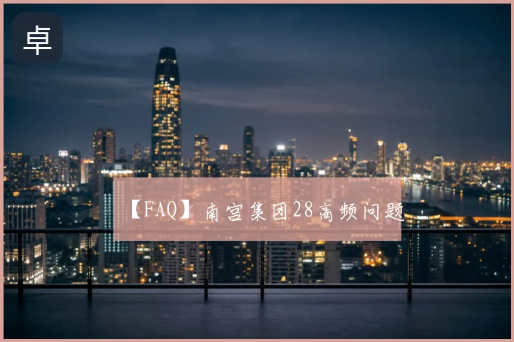 【FAQ】南宫集团28高频问题