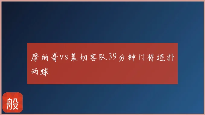 摩纳哥vs莱切客队39分钟门将连扑两球