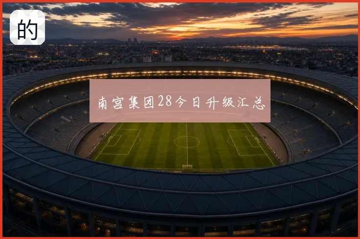 南宫集团28今日升级汇总