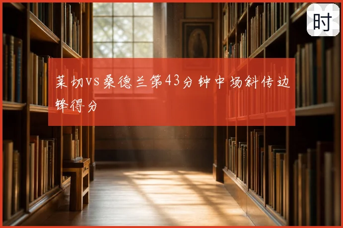 莱切vs桑德兰第43分钟中场斜传边锋得分